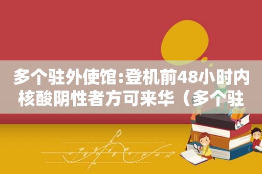 多个驻外使馆:登机前48小时内核酸阴性者方可来华（多个驻外使馆）