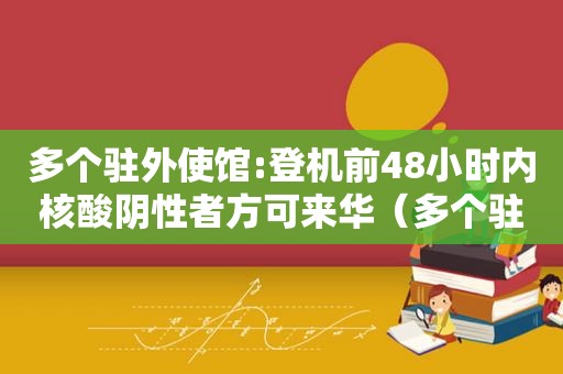 多个驻外使馆:登机前48小时内核酸阴性者方可来华（多个驻外使馆）