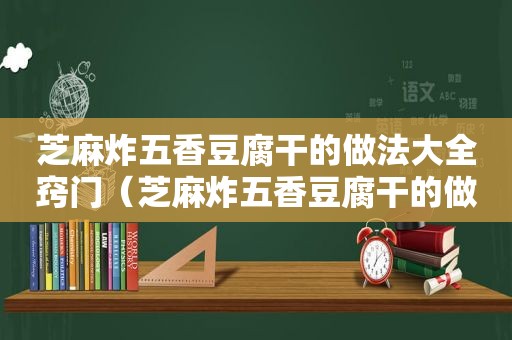 芝麻炸五香豆腐干的做法大全窍门（芝麻炸五香豆腐干的做法大全）