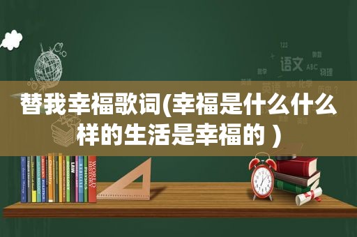 替我幸福歌词(幸福是什么什么样的生活是幸福的 )