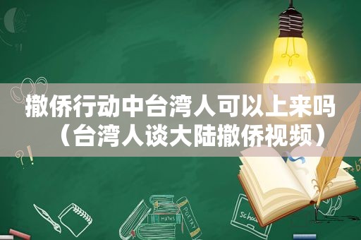 撤侨行动中台湾人可以上来吗（台湾人谈大陆撤侨视频）