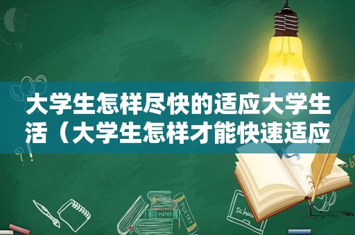 大学生怎样尽快的适应大学生活（大学生怎样才能快速适应大学生活）