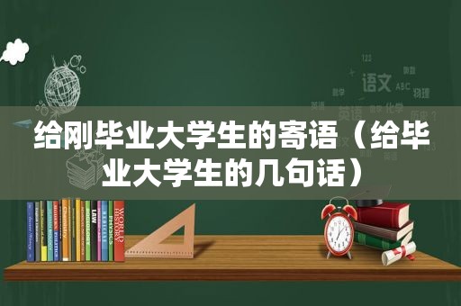 给刚毕业大学生的寄语（给毕业大学生的几句话）