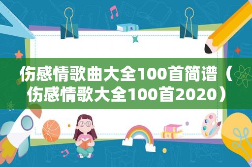 伤感情歌曲大全100首简谱（伤感情歌大全100首2020）