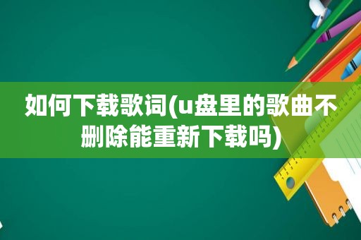 如何下载歌词(u盘里的歌曲不删除能重新下载吗)