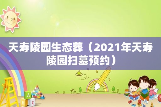 天寿陵园生态葬（2021年天寿陵园扫墓预约）