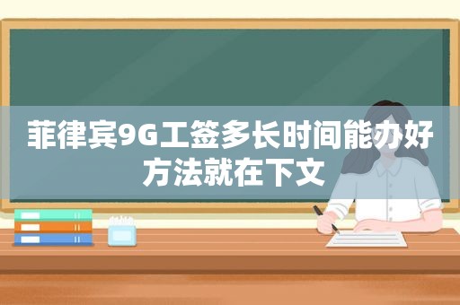 菲律宾9G工签多长时间能办好 方法就在下文