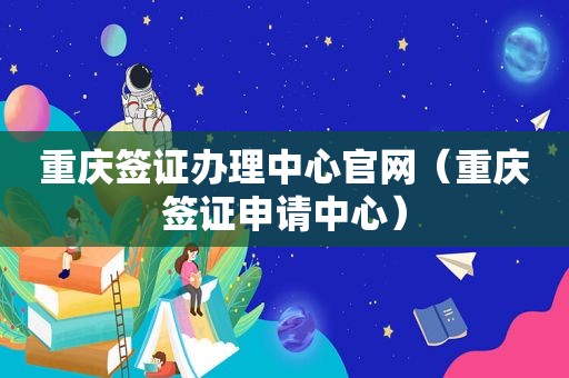 重庆签证办理中心官网（重庆签证申请中心）