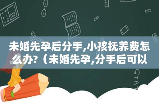 未婚先孕后分手,小孩抚养费怎么办?（未婚先孕,分手后可以提出赔偿吗?）