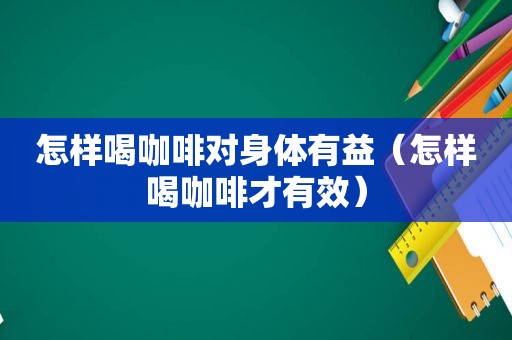 怎样喝咖啡对身体有益（怎样喝咖啡才有效）