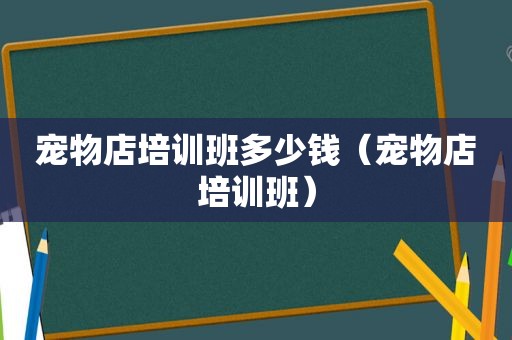 宠物店培训班多少钱（宠物店培训班）