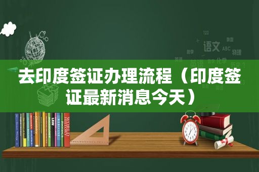 去印度签证办理流程（印度签证最新消息今天）