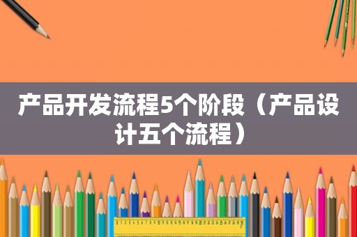 产品开发流程5个阶段（产品设计五个流程）