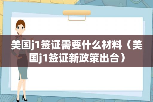 美国j1签证需要什么材料（美国j1签证新政策出台）