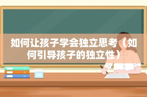 如何让孩子学会独立思考（如何引导孩子的独立性）