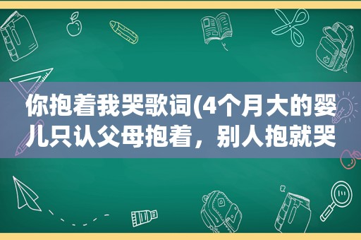 你抱着我哭歌词(4个月大的婴儿只认父母抱着，别人抱就哭，为什么)