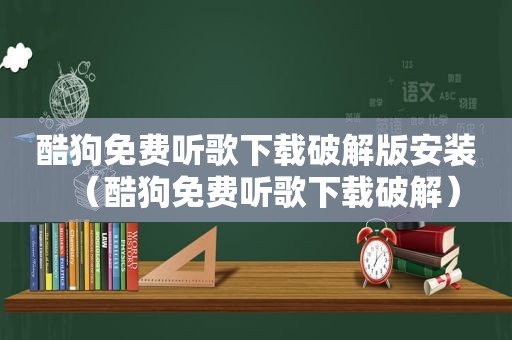 酷狗免费听歌下载绿色版安装（酷狗免费听歌下载绿色）