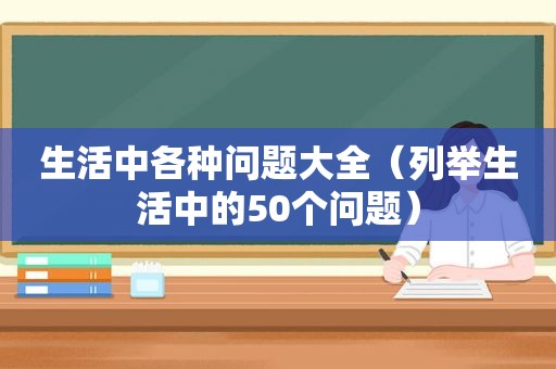 生活中各种问题大全（列举生活中的50个问题）