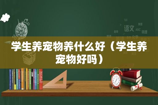 学生养宠物养什么好（学生养宠物好吗）