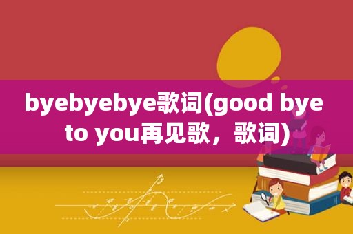 byebyebye歌词(good bye to you再见歌，歌词)