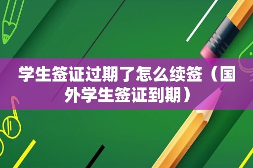 学生签证过期了怎么续签（国外学生签证到期）