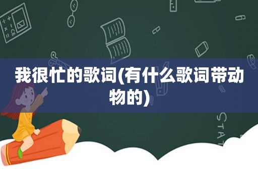 我很忙的歌词(有什么歌词带动物的)