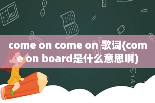 come on come on 歌词(come on board是什么意思啊)