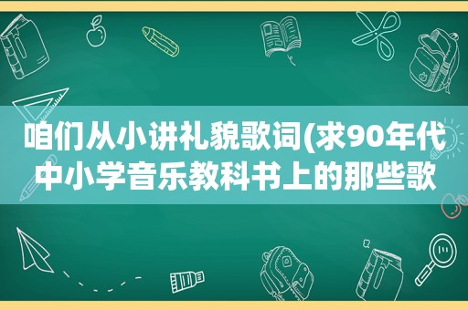 咱们从小讲礼貌歌词(求90年代中小学音乐教科书上的那些歌曲)