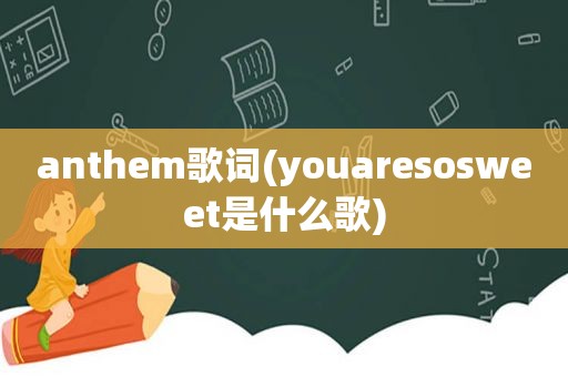 anthem歌词(youaresosweet是什么歌)