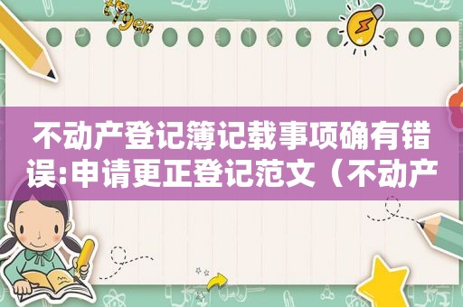 不动产登记簿记载事项确有错误:申请更正登记范文（不动产登记错误如何更正）