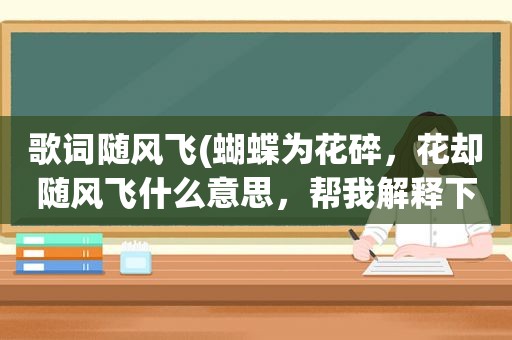 歌词随风飞(蝴蝶为花碎，花却随风飞什么意思，帮我解释下)