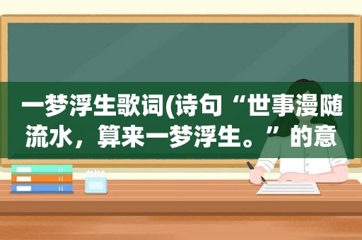 一梦浮生歌词(诗句“世事漫随流水，算来一梦浮生。”的意思及全文赏析)