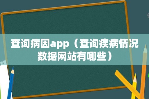 查询病因app（查询疾病情况数据网站有哪些）