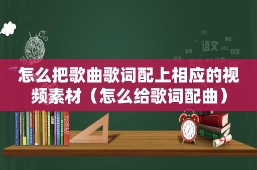 怎么把歌曲歌词配上相应的视频素材（怎么给歌词配曲）