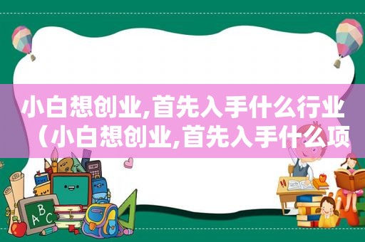 小白想创业,首先入手什么行业（小白想创业,首先入手什么项目）