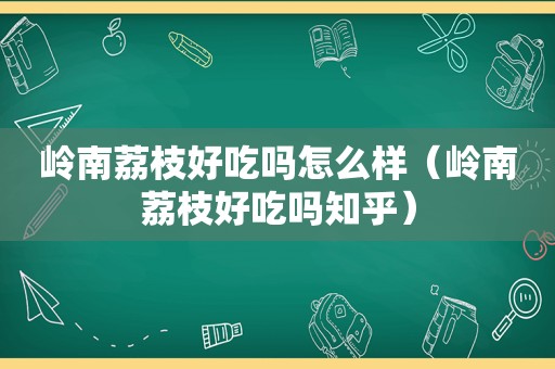 岭南荔枝好吃吗怎么样（岭南荔枝好吃吗知乎）