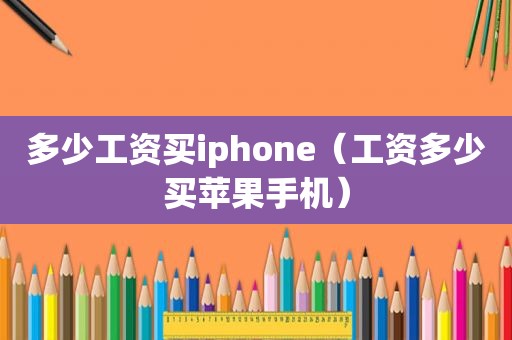 多少工资买iphone（工资多少买苹果手机）