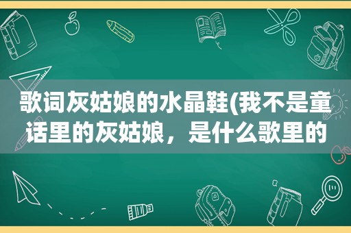 歌词灰姑娘的水晶鞋(我不是童话里的灰姑娘，是什么歌里的歌词)