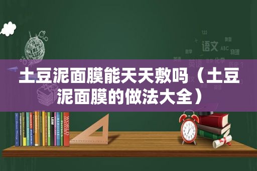 土豆泥面膜能天天敷吗（土豆泥面膜的做法大全）