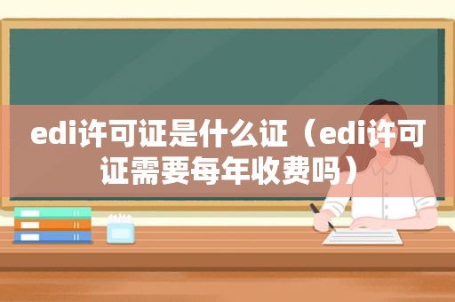 edi许可证是什么证（edi许可证需要每年收费吗）