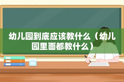 幼儿园到底应该教什么（幼儿园里面都教什么）