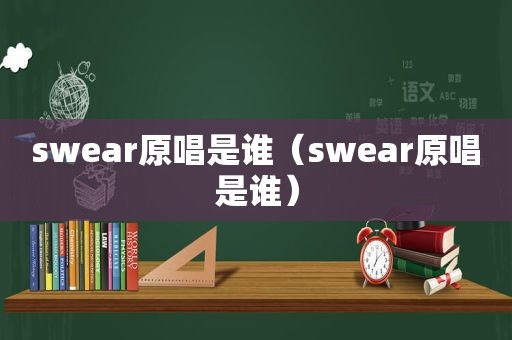 swear原唱是谁（swear原唱是谁）