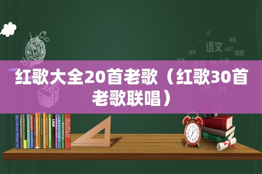 红歌大全20首老歌（红歌30首老歌联唱）