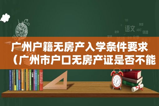 广州户籍无房产入学条件要求（广州市户口无房产证是否不能读书）