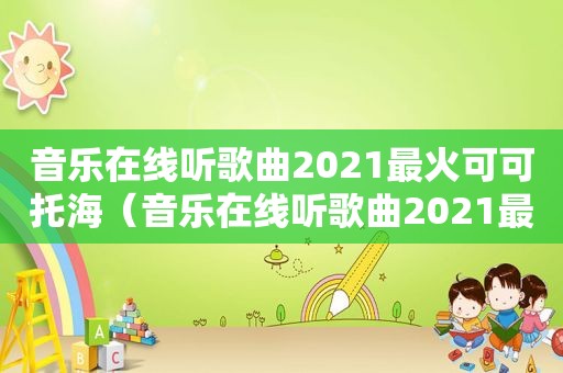 音乐在线听歌曲2021最火可可托海（音乐在线听歌曲2021最火）