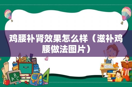 鸡腰补肾效果怎么样（滋补鸡腰做法图片）