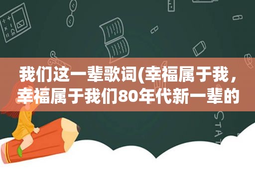 我们这一辈歌词(幸福属于我，幸福属于我们80年代新一辈的歌名是什么)