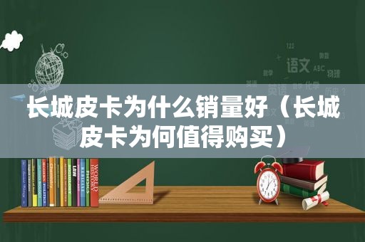 长城皮卡为什么销量好（长城皮卡为何值得购买）