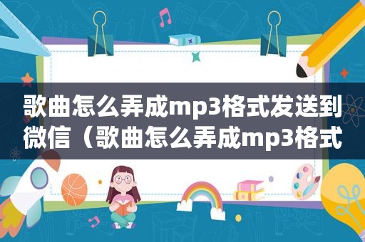 歌曲怎么弄成mp3格式发送到微信（歌曲怎么弄成mp3格式发送）