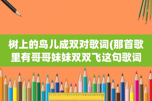 树上的鸟儿成双对歌词(那首歌里有哥哥妹妹双双飞这句歌词啊)